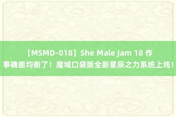 【MSMD-018】She Male Jam 18 作事确凿均衡了！魔域口袋版全新星辰之力系统上线！