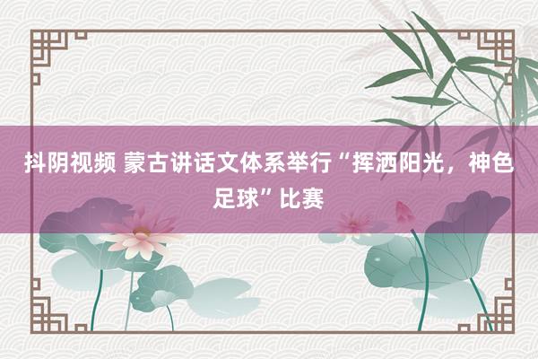 抖阴视频 蒙古讲话文体系举行“挥洒阳光，神色足球”比赛