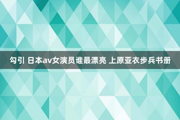 勾引 日本av女演员谁最漂亮 上原亚衣步兵书册